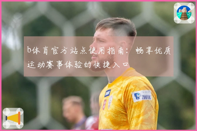b体育官方站点使用指南：畅享优质运动赛事体验的快捷入口