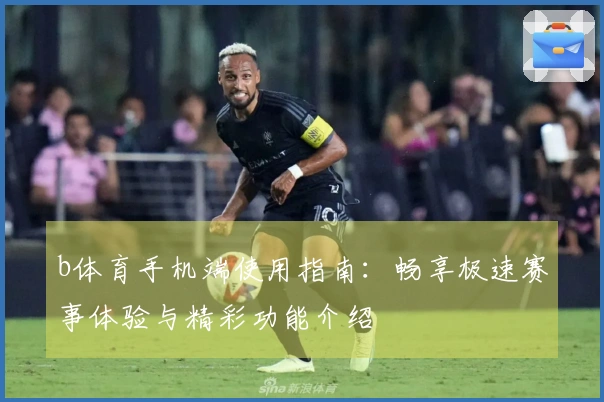 b体育手机端使用指南：畅享极速赛事体验与精彩功能介绍