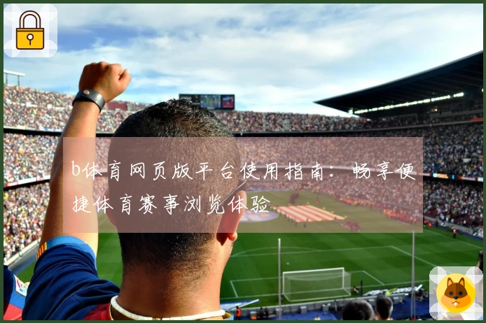 b体育网页版平台使用指南：畅享便捷体育赛事浏览体验