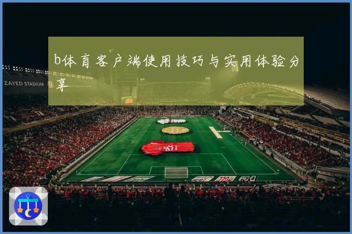 b体育客户端使用技巧与实用体验分享