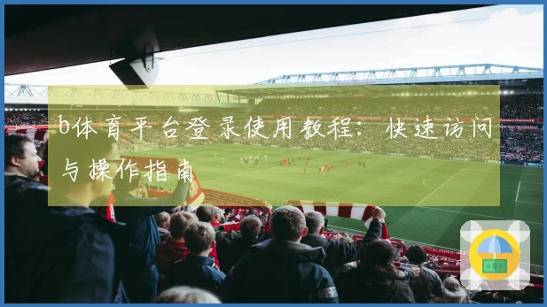 b体育平台登录使用教程：快速访问与操作指南