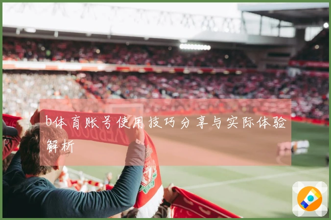 b体育账号使用技巧分享与实际体验解析