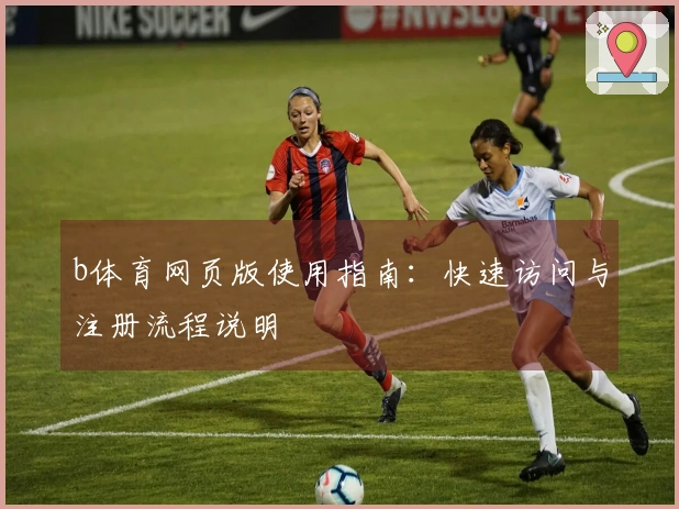 b体育网页版使用指南：快速访问与注册流程说明