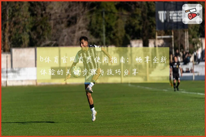 b体育官网首页使用指南：畅享全新体验的关键步骤与技巧分享