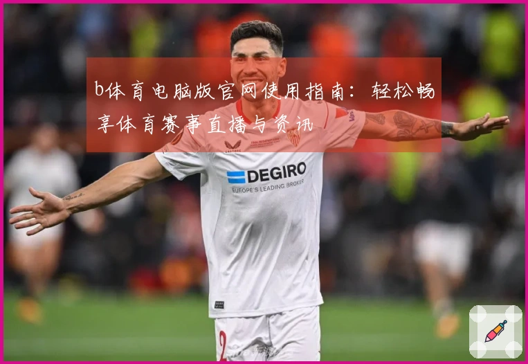 b体育电脑版官网使用指南：轻松畅享体育赛事直播与资讯