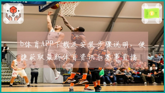 b体育APP下载及安装步骤说明，便捷获取最新体育资讯和赛事直播