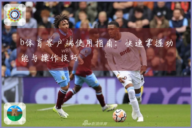 b体育客户端使用指南：快速掌握功能与操作技巧