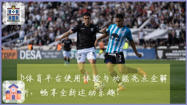 b体育平台使用体验与功能亮点全解析，畅享全新运动乐趣！