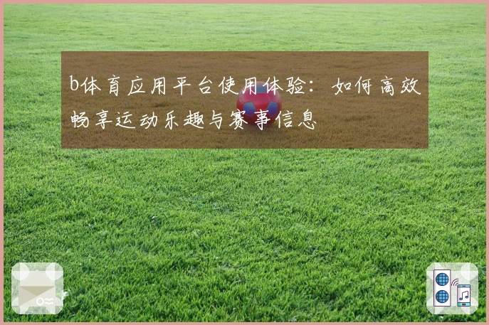 b体育应用平台使用体验：如何高效畅享运动乐趣与赛事信息
