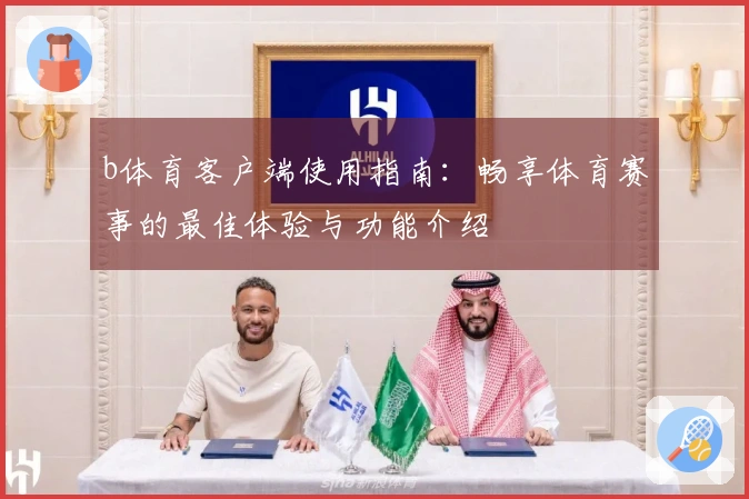 b体育客户端使用指南:畅享体育赛事的最佳体验与功能介绍