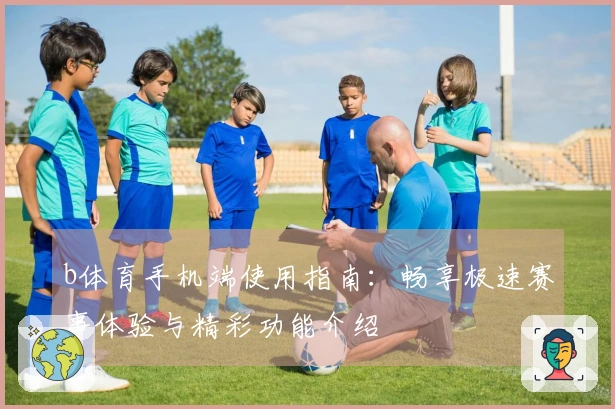 b体育手机端使用指南:畅享极速赛事体验与精彩功能介绍