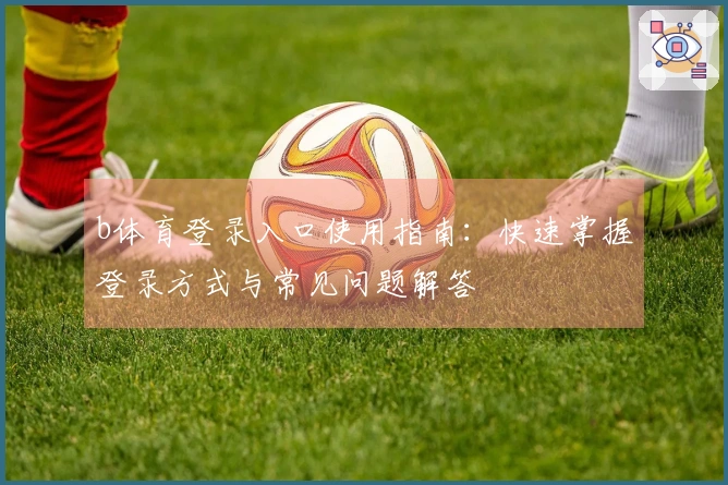 b体育登录入口使用指南：快速掌握登录方式与常见问题解答