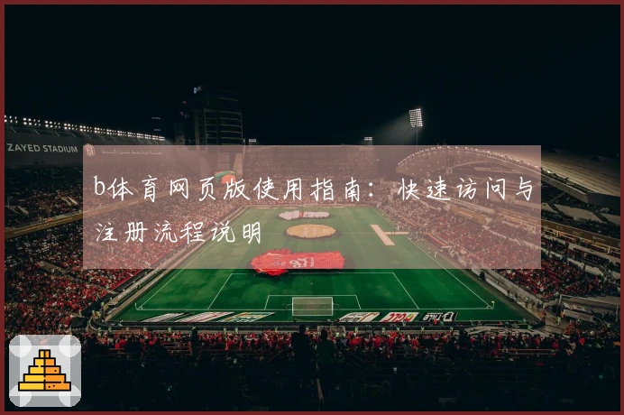 b体育网页版使用指南：快速访问与注册流程说明