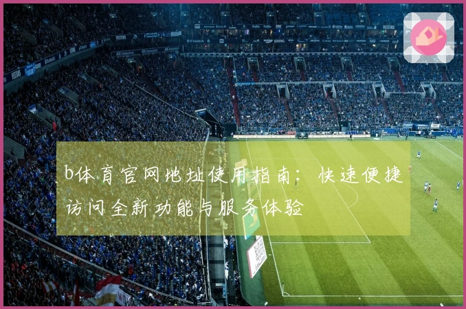 b体育官网地址使用指南：快速便捷访问全新功能与服务体验