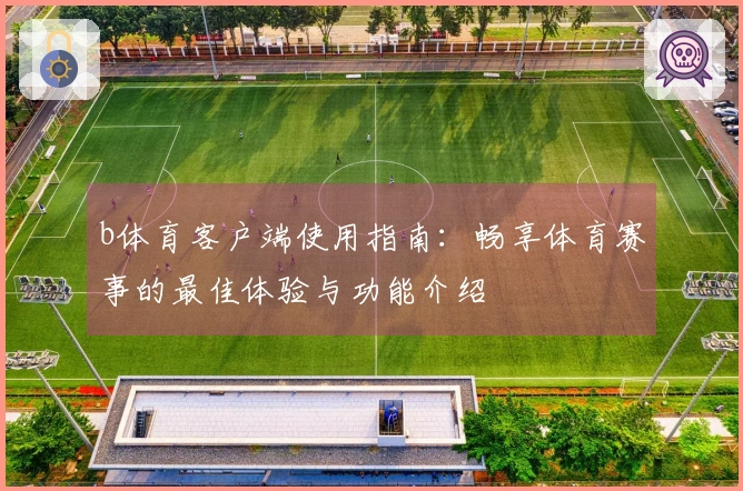 b体育客户端使用指南：畅享体育赛事的最佳体验与功能介绍