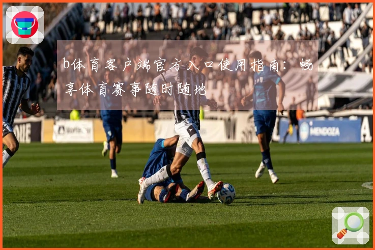 b体育客户端官方入口使用指南：畅享体育赛事随时随地