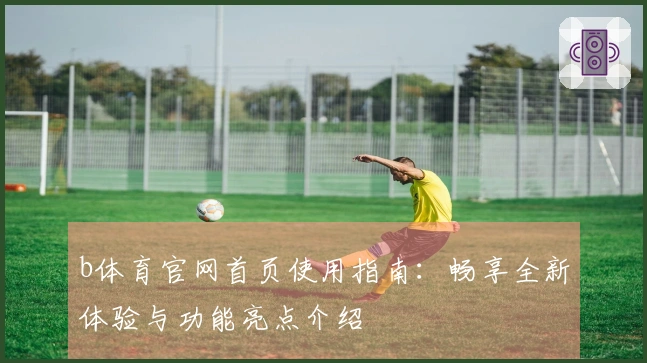 b体育官网首页使用指南：畅享全新体验与功能亮点介绍