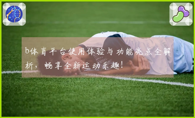 b体育平台使用体验与功能亮点全解析,畅享全新运动乐趣!